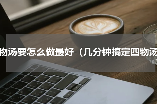 四物汤要怎么做最好（几分钟搞定四物汤）