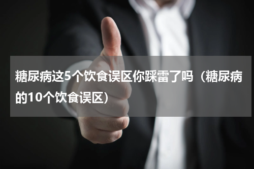 糖尿病这5个饮食误区你踩雷了吗（糖尿病的10个饮食误区）