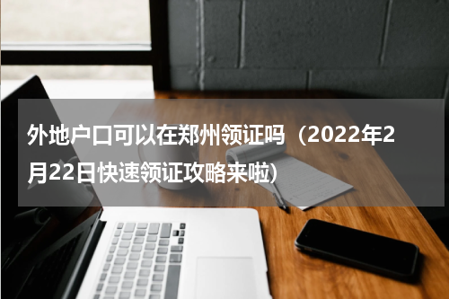 外地户口可以在郑州领证吗（2022年2月22日快速领证攻略来啦）