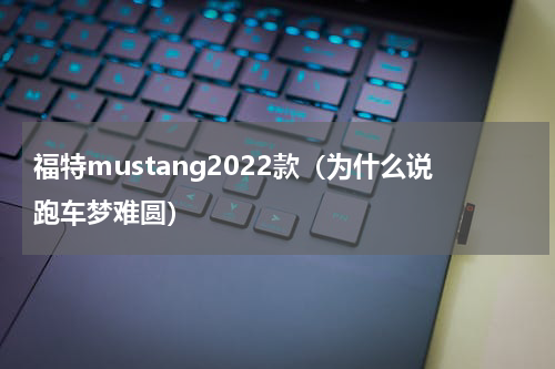 福特mustang2022款（为什么说跑车梦难圆）