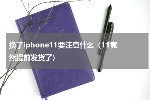 换了iphone11要注意什么（11竟然提前发货了）