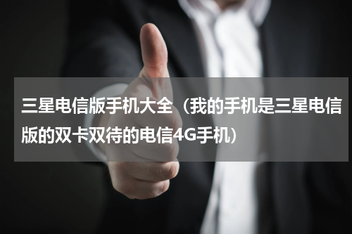 三星电信版手机大全（我的手机是三星电信版的双卡双待的电信4G手机）