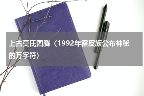 上古莫氏图腾（1992年霍皮族公布神秘的万字符）