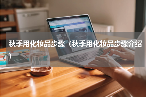 秋季用化妆品步骤（秋季用化妆品步骤介绍）
