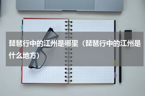 琵琶行中的江州是哪里（琵琶行中的江州是什么地方）