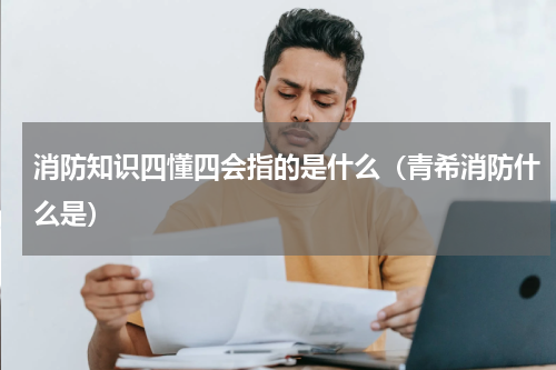 消防知识四懂四会指的是什么（青希消防什么是）