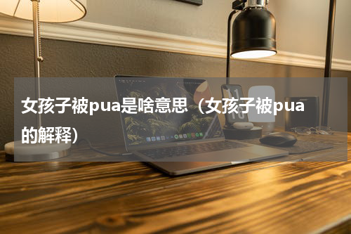 女孩子被pua是啥意思（女孩子被pua的解释）