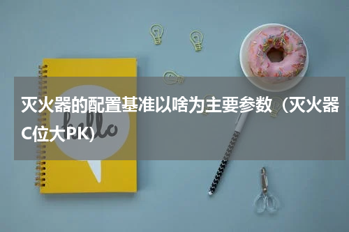 灭火器的配置基准以啥为主要参数（灭火器C位大PK）