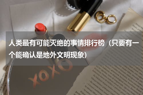 人类最有可能灭绝的事情排行榜（只要有一个能确认是地外文明现象）