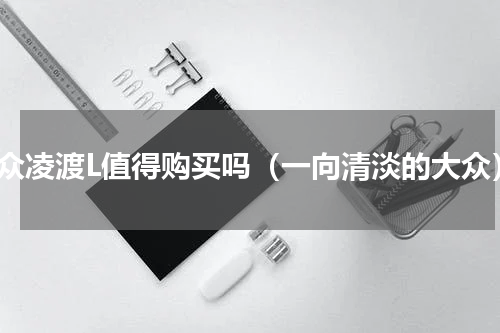大众凌渡L值得购买吗（一向清淡的大众）