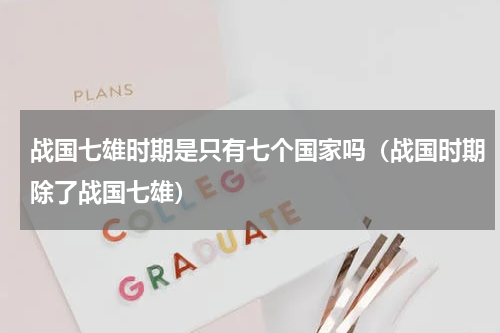 战国七雄时期是只有七个国家吗（战国时期除了战国七雄）