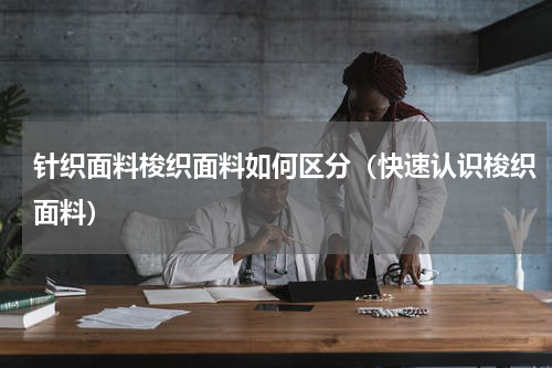 针织面料梭织面料如何区分（快速认识梭织面料）