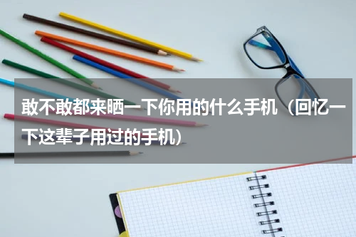 敢不敢都来晒一下你用的什么手机（回忆一下这辈子用过的手机）