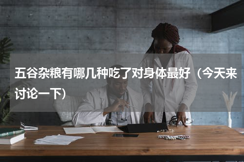 五谷杂粮有哪几种吃了对身体最好（今天来讨论一下）