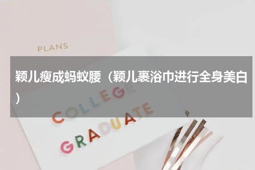 颖儿瘦成蚂蚁腰（颖儿裹浴巾进行全身美白）