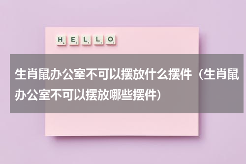 生肖鼠办公室不可以摆放什么摆件（生肖鼠办公室不可以摆放哪些摆件）
