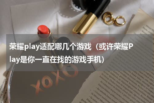 荣耀play适配哪几个游戏（或许荣耀Play是你一直在找的游戏手机）