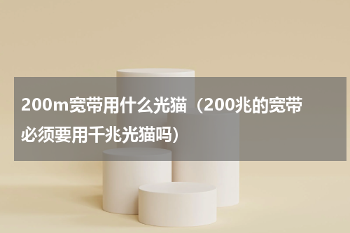 200m宽带用什么光猫（200兆的宽带必须要用千兆光猫吗）