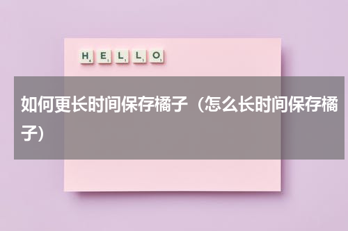 如何更长时间保存橘子（怎么长时间保存橘子）