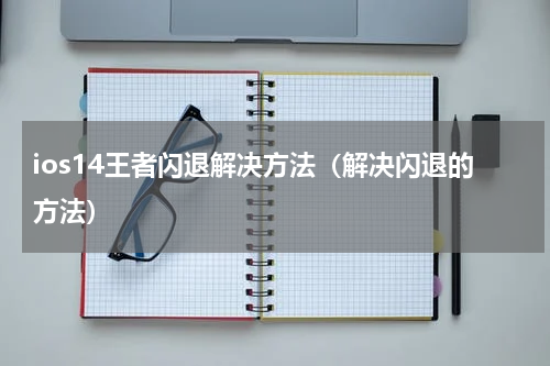 ios14王者闪退解决方法（解决闪退的方法）