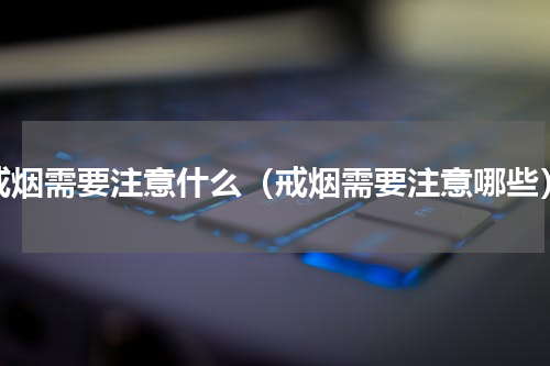 戒烟需要注意什么（戒烟需要注意哪些）