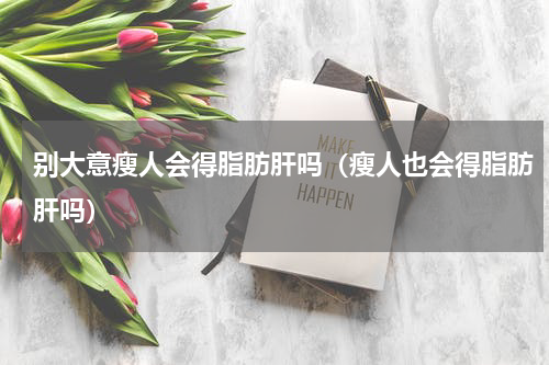 别大意瘦人会得脂肪肝吗（瘦人也会得脂肪肝吗）