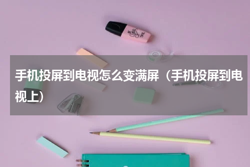 手机投屏到电视怎么变满屏（手机投屏到电视上）