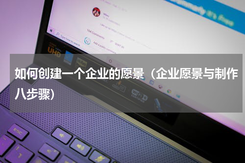 如何创建一个企业的愿景（企业愿景与制作八步骤）