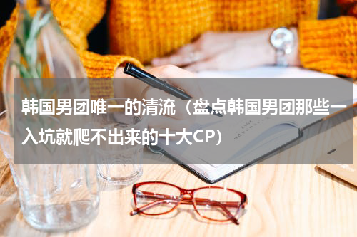 韩国男团唯一的清流（盘点韩国男团那些一入坑就爬不出来的十大CP）