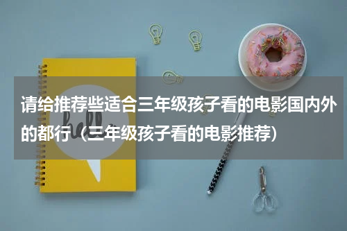 请给推荐些适合三年级孩子看的电影国内外的都行（三年级孩子看的电影推荐）