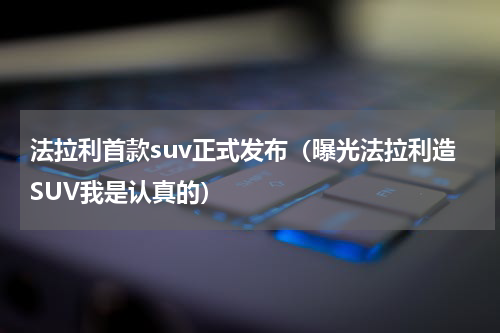 法拉利首款suv正式发布（曝光法拉利造SUV我是认真的）