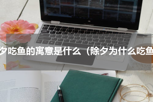 除夕吃鱼的寓意是什么（除夕为什么吃鱼）