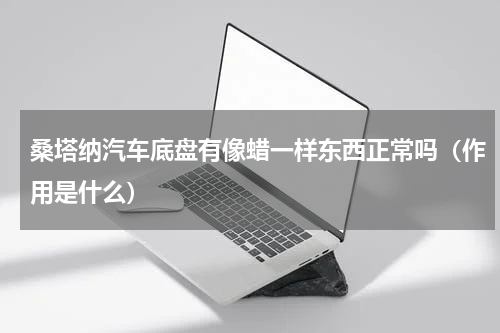 桑塔纳汽车底盘有像蜡一样东西正常吗（作用是什么）