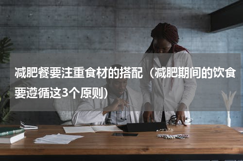 减肥餐要注重食材的搭配（减肥期间的饮食要遵循这3个原则）