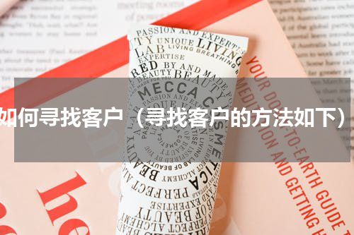 如何寻找客户（寻找客户的方法如下）