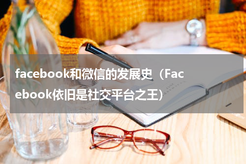 facebook和微信的发展史（Facebook依旧是社交平台之王）