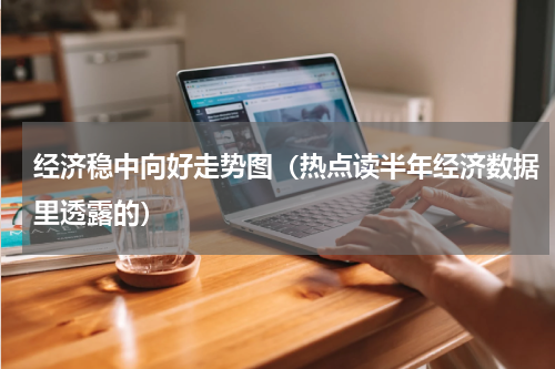 经济稳中向好走势图（热点读半年经济数据里透露的）