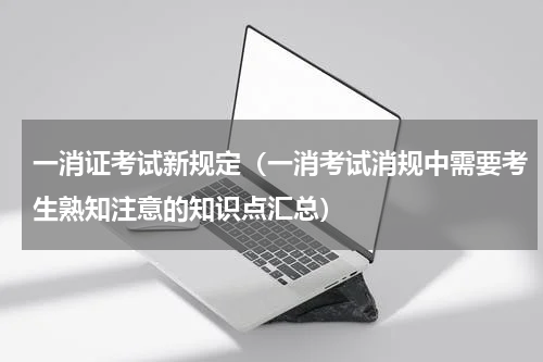 一消证考试新规定（一消考试消规中需要考生熟知注意的知识点汇总）