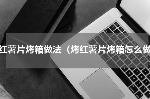 烤红薯片烤箱做法（烤红薯片烤箱怎么做）