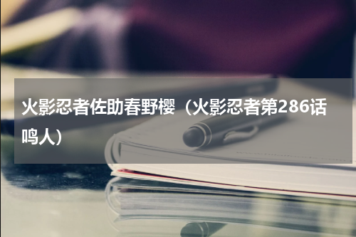 火影忍者佐助春野樱（火影忍者第286话鸣人）