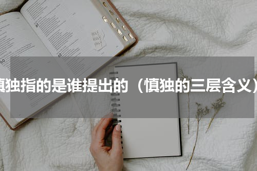 慎独指的是谁提出的（慎独的三层含义）