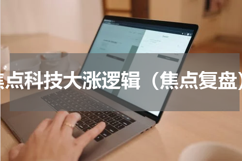 焦点科技大涨逻辑（焦点复盘）