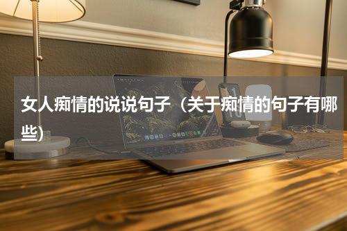 女人痴情的说说句子（关于痴情的句子有哪些）