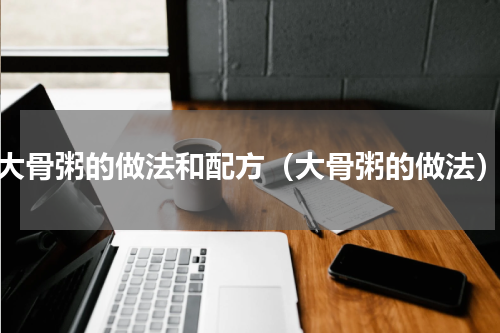 大骨粥的做法和配方（大骨粥的做法）