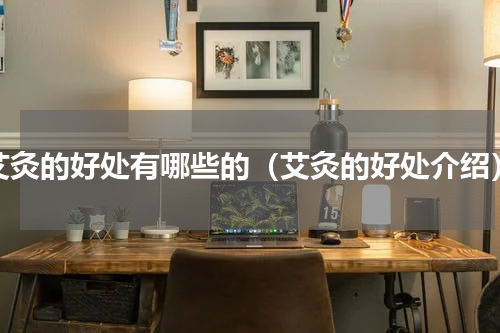 艾灸的好处有哪些的（艾灸的好处介绍）