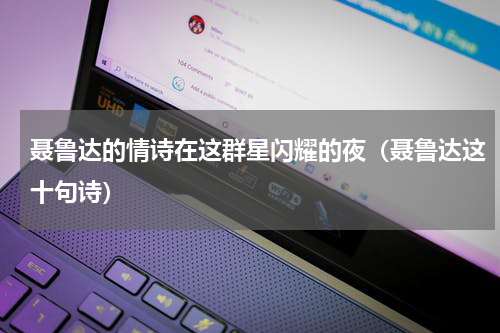 聂鲁达的情诗在这群星闪耀的夜（聂鲁达这十句诗）