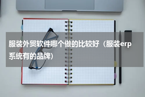 服装外贸软件哪个做的比较好（服装erp系统有的品牌）