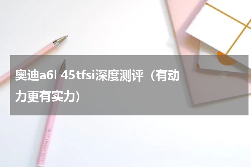 奥迪a6l 45tfsi深度测评（有动力更有实力）