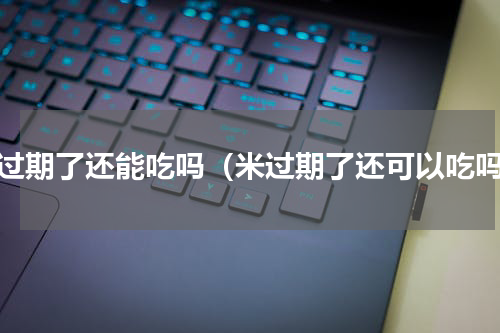 米过期了还能吃吗（米过期了还可以吃吗）