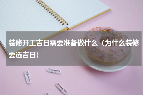 装修开工吉日需要准备做什么（为什么装修要选吉日）